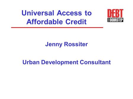 Universal Access to Affordable Credit Jenny Rossiter Urban Development Consultant.