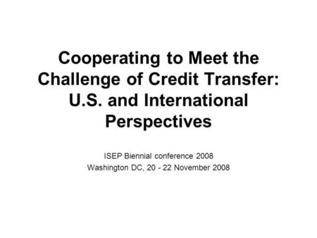 Cooperating to Meet the Challenge of Credit Transfer: U.S. and International Perspectives ISEP Biennial conference 2008 Washington DC, 20 - 22 November.