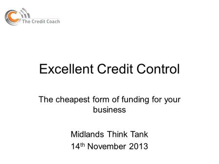 Excellent Credit Control The cheapest form of funding for your business Midlands Think Tank 14 th November 2013.