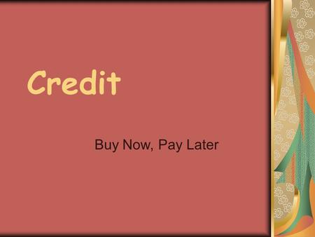Credit Buy Now, Pay Later. Credit Someone is willing to loan you money (principal) in exchange for your promise to pay it back, usually with interest.