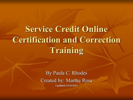Service Credit Online Certification and Correction Training By Paula C. Rhodes Created by: Martha Rosa Updated: 04/20/2007.