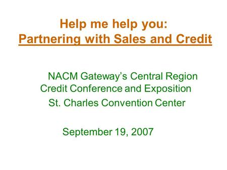 Help me help you: Partnering with Sales and Credit NACM Gateways Central Region Credit Conference and Exposition St. Charles Convention Center September.