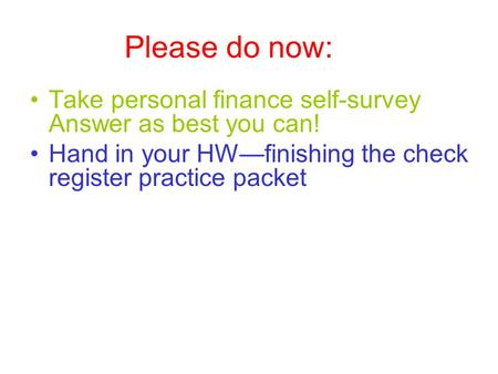 Please do now: Take personal finance self-survey Answer as best you can! Hand in your HWfinishing the check register practice packet.