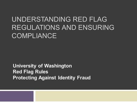 UNDERSTANDING RED FLAG REGULATIONS AND ENSURING COMPLIANCE University of Washington Red Flag Rules Protecting Against Identity Fraud.