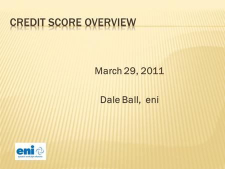 March 29, 2011 Dale Ball, eni. Understanding how credit scores are determined. Understanding how consumers actions impact their credit scores.