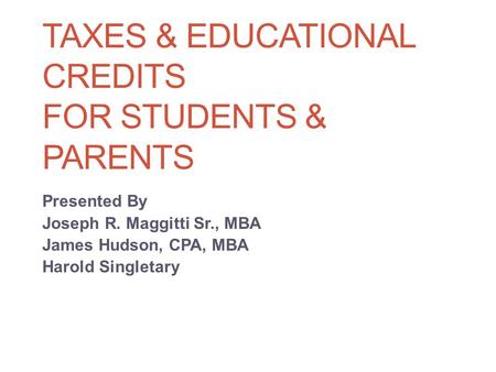 TAXES & EDUCATIONAL CREDITS FOR STUDENTS & PARENTS Presented By Joseph R. Maggitti Sr., MBA James Hudson, CPA, MBA Harold Singletary.