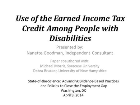 Use of the Earned Income Tax Credit Among People with Disabilities Presented by: Nanette Goodman, Independent Consultant Paper coauthored with: Michael.
