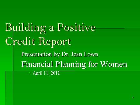 Building a Positive Credit Report Presentation by Dr. Jean Lown Financial Planning for Women April 11, 2012 April 11, 2012 1.