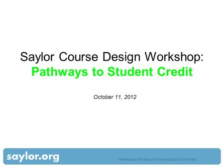 HARNESSING TECHNOLOGY TO MAKE EDUCATION FREE Saylor Course Design Workshop: Pathways to Student Credit October 11, 2012.