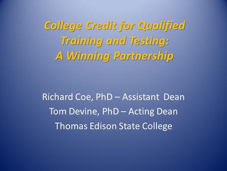 College Credit for Qualified Training and Testing: A Winning Partnership Richard Coe, PhD – Assistant Dean Tom Devine, PhD – Acting Dean Thomas Edison.