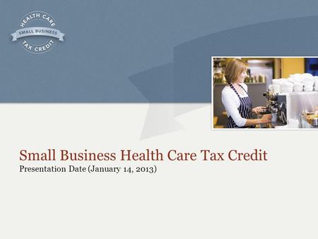 Small Business Health Care Tax Credit Presentation Date (January 14, 2013)