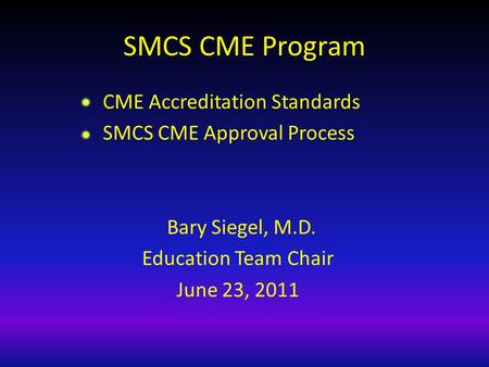 SMCS CME Program CME Accreditation Standards SMCS CME Approval Process Bary Siegel, M.D. Education Team Chair June 23, 2011.