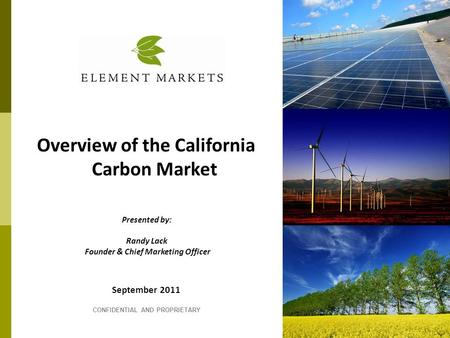 September 2011 CONFIDENTIAL AND PROPRIETARY Overview of the California Carbon Market Presented by: Randy Lack Founder & Chief Marketing Officer.