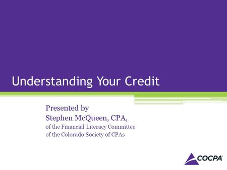 Understanding Your Credit Presented by Stephen McQueen, CPA, of the Financial Literacy Committee of the Colorado Society of CPAs.