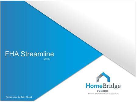 FHA Streamline 5/2/13. FHA Streamline All FHA to FHA refinances are eligible for a Streamline loan. Allowed only on 1 unit owner occupied properties.
