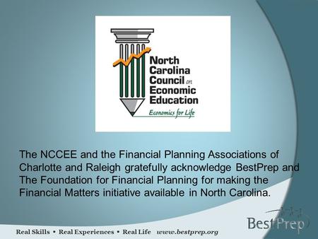 Real Skills Real Experiences Real Life www.bestprep.org The NCCEE and the Financial Planning Associations of Charlotte and Raleigh gratefully acknowledge.