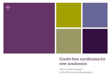 + Credit-free certificates for new academics Why we tread this path Jo Peat, University of Roehampton.