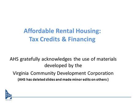Affordable Rental Housing: Tax Credits & Financing AHS gratefully acknowledges the use of materials developed by the Virginia Community Development Corporation.