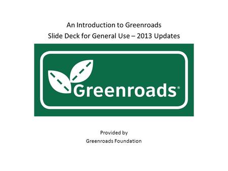 An Introduction to Greenroads Slide Deck for General Use – 2013 Updates Provided by Greenroads Foundation.