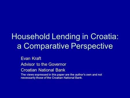 Household Lending in Croatia: a Comparative Perspective Evan Kraft Advisor to the Governor Croatian National Bank The views expressed in this paper are.