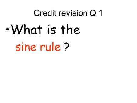 Credit revision Q 1 What is the sine rule ?. Credit revision Q 2 What three processes do you go through in order to factorise a quadratic ?
