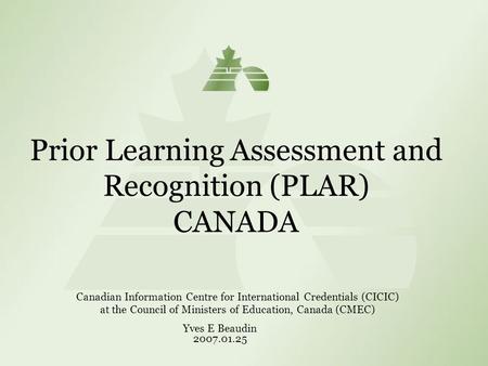 Prior Learning Assessment and Recognition (PLAR) CANADA Canadian Information Centre for International Credentials (CICIC) at the Council of Ministers of.