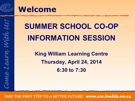 Welcome SUMMER SCHOOL CO-OP INFORMATION SESSION King William Learning Centre Thursday, April 24, 2014 6:30 to 7:30.