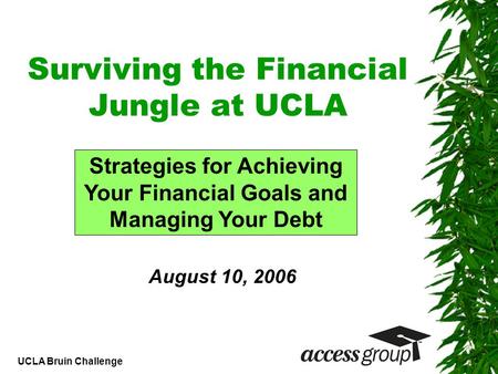 UCLA Bruin Challenge Surviving the Financial Jungle at UCLA Strategies for Achieving Your Financial Goals and Managing Your Debt August 10, 2006.