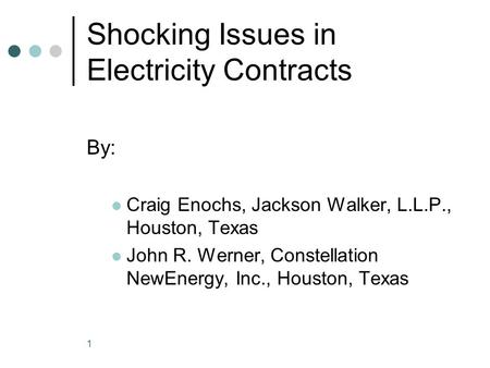 1 Shocking Issues in Electricity Contracts By: Craig Enochs, Jackson Walker, L.L.P., Houston, Texas John R. Werner, Constellation NewEnergy, Inc., Houston,