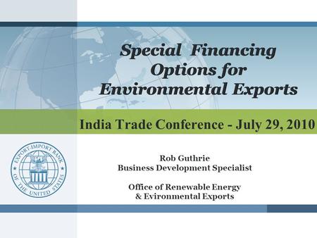 India Trade Conference - July 29, 2010 Special Financing Options for Environmental Exports Rob Guthrie Business Development Specialist Office of Renewable.