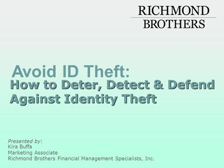 How to Deter, Detect & Defend Against Identity Theft Presented by: Kira Buffa Marketing Associate Richmond Brothers Financial Management Specialists, Inc.
