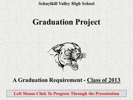 Schuylkill Valley High School Graduation Project A Graduation Requirement - Class of 2013 Left Mouse Click To Progress Through the Presentation.