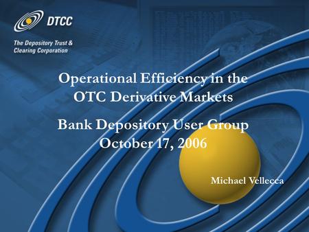 Operational Efficiency in the OTC Derivative Markets Bank Depository User Group October 17, 2006 Michael Vellecca.