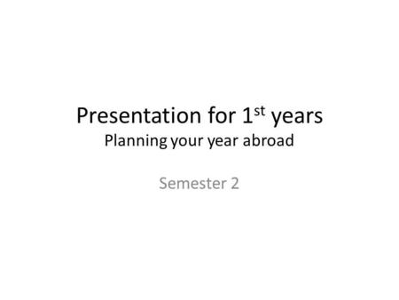 Presentation for 1 st years Planning your year abroad Semester 2.