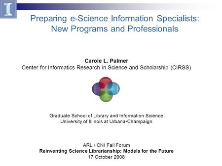 Preparing e-Science Information Specialists: New Programs and Professionals Graduate School of Library and Information Science University of Illinois at.