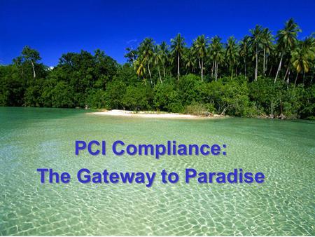 PCI Compliance: The Gateway to Paradise PCI Compliance: The Gateway to Paradise.