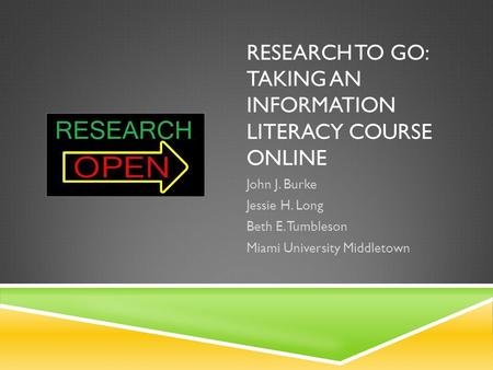 RESEARCH TO GO: TAKING AN INFORMATION LITERACY COURSE ONLINE John J. Burke Jessie H. Long Beth E. Tumbleson Miami University Middletown.