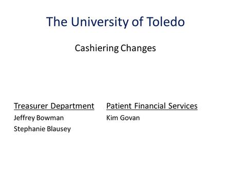 The University of Toledo Cashiering Changes Treasurer DepartmentPatient Financial Services Jeffrey BowmanKim Govan Stephanie Blausey.