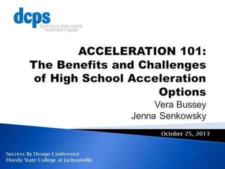 ACCELERATION 101: The Benefits and Challenges of High School Acceleration Options Vera Bussey Jenna Senkowsky October 25, 2013 Success By Design Conference.
