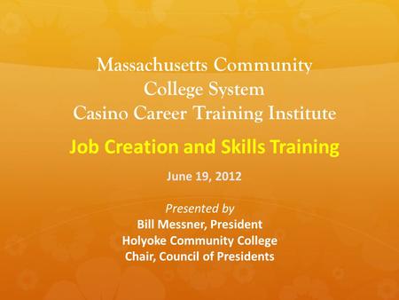 Massachusetts Community College System Casino Career Training Institute Job Creation and Skills Training June 19, 2012 Presented by Bill Messner, President.