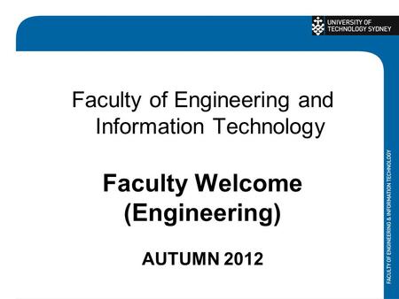 Faculty of Engineering and Information Technology Faculty Welcome (Engineering) AUTUMN 2012.