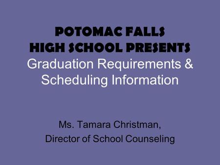 POTOMAC FALLS HIGH SCHOOL PRESENTS Graduation Requirements & Scheduling Information Ms. Tamara Christman, Director of School Counseling.