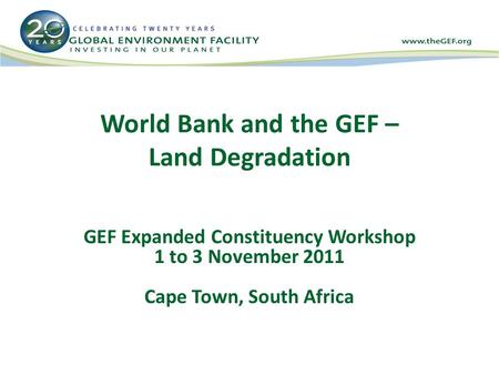 World Bank and the GEF – Land Degradation GEF Expanded Constituency Workshop 1 to 3 November 2011 Cape Town, South Africa.