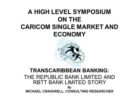 A HIGH LEVEL SYMPOSIUM ON THE CARICOM SINGLE MARKET AND ECONOMY TRANSCARIBBEAN BANKING: THE REPUBLIC BANK LIMITED AND RBTT BANK LIMITED STORY By MICHAEL.