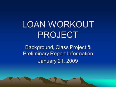 LOAN WORKOUT PROJECT Background, Class Project & Preliminary Report Information January 21, 2009.