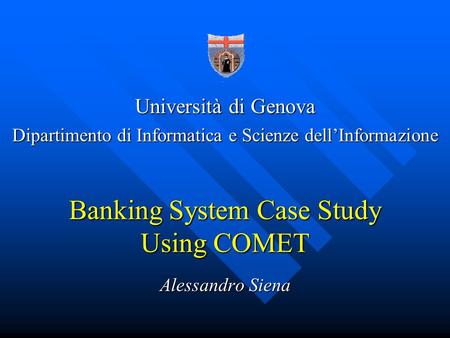 Banking System Case Study Using COMET Alessandro Siena Università di Genova Dipartimento di Informatica e Scienze dellInformazione.