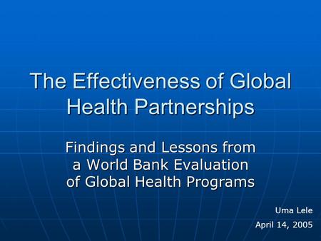 The Effectiveness of Global Health Partnerships Findings and Lessons from a World Bank Evaluation of Global Health Programs Uma Lele April 14, 2005.