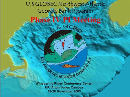 U.S GLOBEC Northwest Atlantic Georges Bank Program Phase IV PI Meeting Whispering Pines Conference Center URI Alton Jones Campus 18-20 November 2003.