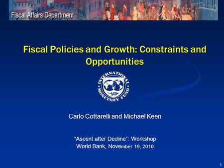 Fiscal Policies and Growth: Constraints and Opportunities Carlo Cottarelli and Michael Keen Ascent after Decline: Workshop World Bank, Nove mber 19, 2010.