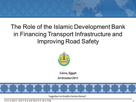 Islamic Development BanK 0 Cairo, Egypt The Role of the Islamic Development Bank in Financing Transport Infrastructure and Improving Road Safety together.